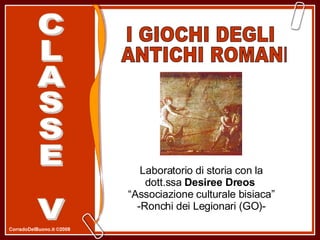 I GIOCHI DEGLI ANTICHI ROMANI Laboratorio di storia con la dott.ssa  Desiree Dreos   “ Associazione culturale bisiaca” -Ronchi dei Legionari (GO)- CLASSE V 