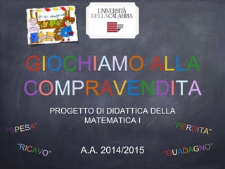 GIOCHIAMO ALLA
COMPRAVENDITA
PROGETTO DI DIDATTICA DELLA
MATEMATICA I
A.A. 2014/2015
 