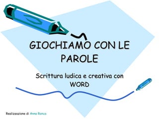 GIOCHIAMO CON LE PAROLE Scrittura ludica e creativa con WORD Realizzazione di  Anna Ronca 