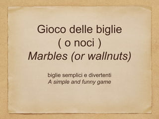 Gioco delle biglie
( o noci )
Marbles (or wallnuts)
biglie semplici e divertenti
A simple and funny game
 