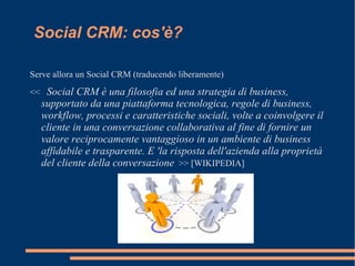 Social CRM: cos'è?

Serve allora un Social CRM (traducendo liberamente)
<< Social CRM è una filosofia ed una strategia di ...