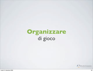 Organizzare
                             di gioco



                                        StudioCassese
                                        Formazione&Comunicazione


lunedì 21 dicembre 2009                                       64
 