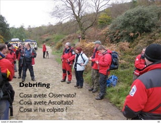 Debriﬁng
                   Cosa avete Osservato?
                   Cosa avete Ascoltato?
                   Cosa vi ha colpito ?
                                           StudioCassese
                                           Formazione&Comunicazione


lunedì 21 dicembre 2009                                          83
 