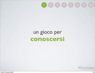 1   2   3   4   5   6     7             8




                          un gioco per
                          conoscersi



                                                      StudioCassese
                                                      Formazione&Comunicazione


lunedì 21 dicembre 2009                                                     85
 