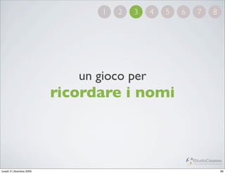 1   2   3   4   5   6     7             8




                             un gioco per
                          ricordare i nomi



                                                         StudioCassese
                                                         Formazione&Comunicazione


lunedì 21 dicembre 2009                                                        89
 