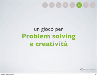 1   2   3   4   5   6     7             8




                             un gioco per
                          Problem solving
                            e creatività


                                                         StudioCassese
                                                         Formazione&Comunicazione


lunedì 21 dicembre 2009                                                        95
 