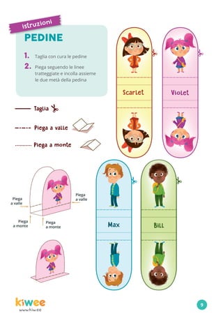 www.kiw.ee
PEDINE
1.	 Taglia con cura le pedine
2.	 Piega seguendo le linee
tratteggiate e incolla assieme
le due metà della pedina
istruzioni
9
 