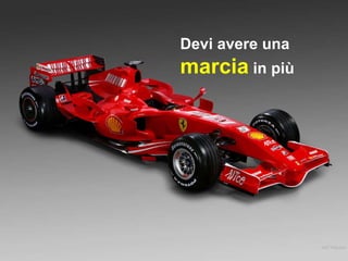 Devi avere una  marcia  in più 