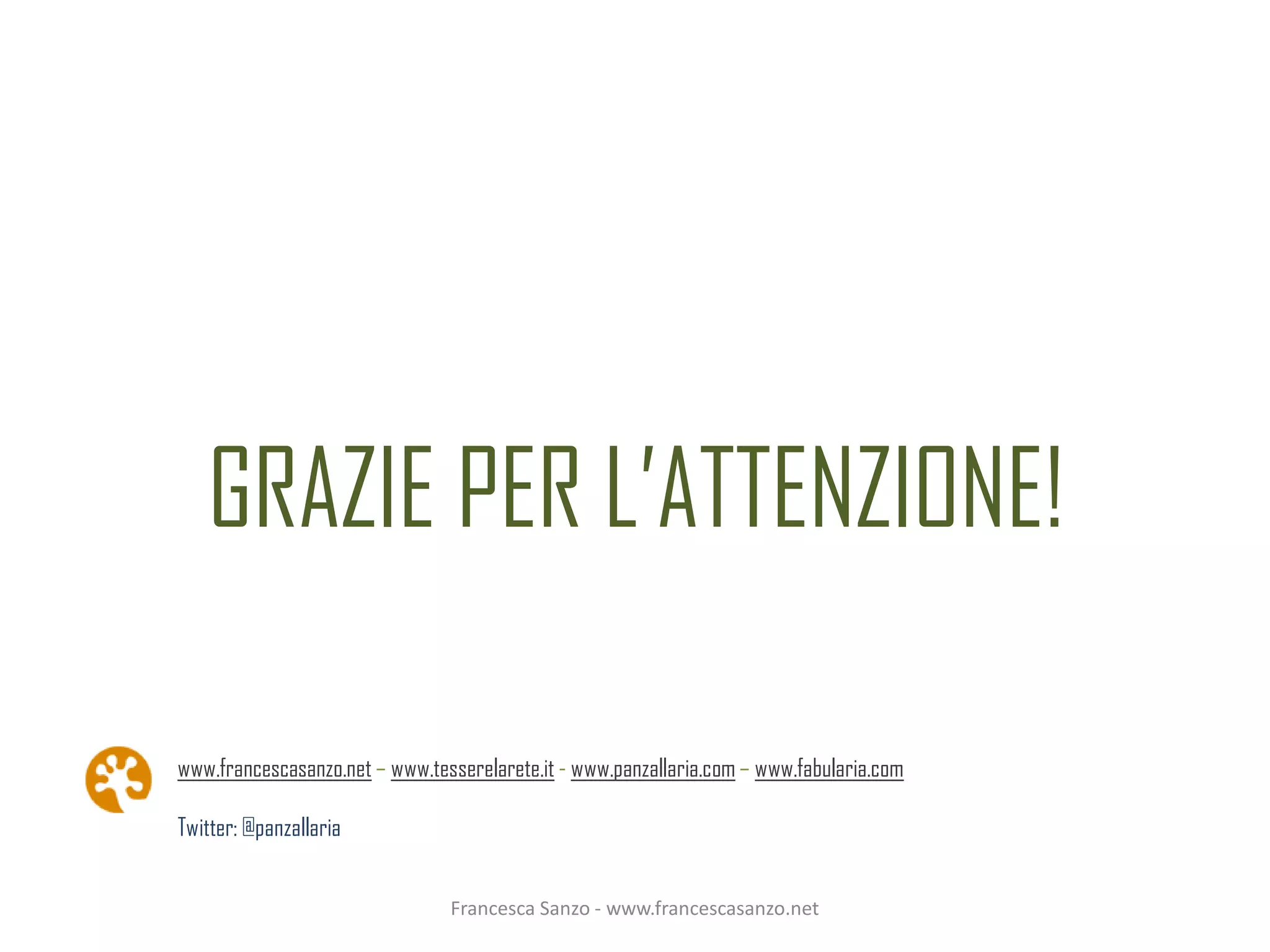 GRAZIE PER L’ATTENZIONE!

www.francescasanzo.net – www.tesserelarete.it - www.panzallaria.com – www.fabularia.com

Twitter: @panzallaria


                                Francesca Sanzo - www.francescasanzo.net
 