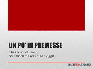 UN PO’ DI PREMESSE
Chi siamo, chi sono,
cosa facciamo (di solito e oggi)
 