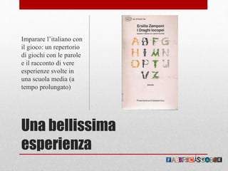 Una bellissima
esperienza
Imparare l’italiano con
il gioco: un repertorio
di giochi con le parole
e il racconto di vere
esperienze svolte in
una scuola media (a
tempo prolungato)
 