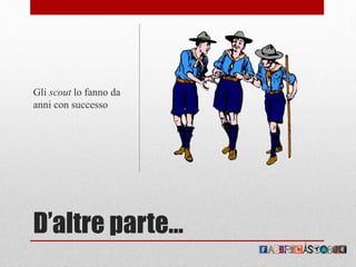 D’altre parte…
Gli scout lo fanno da
anni con successo
 
