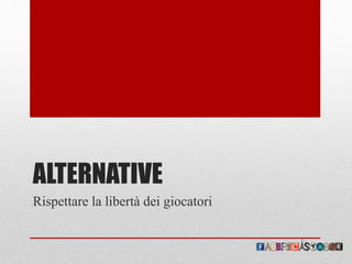 ALTERNATIVE
Rispettare la libertà dei giocatori
 