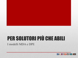 PER SOLUTORI PIÙ CHE ABILI
I modelli MDA e DPE
 