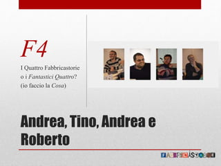 Andrea, Tino, Andrea e
Roberto
F4
I Quattro Fabbricastorie
o i Fantastici Quattro?
(io faccio la Cosa)
 