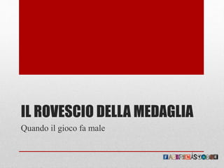 IL ROVESCIO DELLA MEDAGLIA
Quando il gioco fa male
 