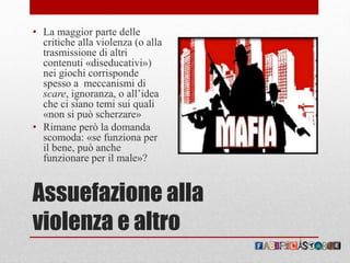 Assuefazione alla
violenza e altro
• La maggior parte delle
critiche alla violenza (o alla
trasmissione di altri
contenuti «diseducativi»)
nei giochi corrisponde
spesso a meccanismi di
scare, ignoranza, o all’idea
che ci siano temi sui quali
«non si può scherzare»
• Rimane però la domanda
scomoda: «se funziona per
il bene, può anche
funzionare per il male»?
 