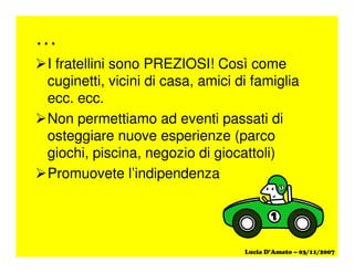 …
I fratellini sono PREZIOSI! Così come
cuginetti, vicini di casa, amici di famiglia
ecc. ecc.
Non permettiamo ad eventi passati di
osteggiare nuove esperienze (parco
giochi, piscina, negozio di giocattoli)
Promuovete l’indipendenza
 