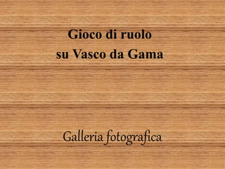 Gioco di ruolo 
su Vasco da Gama 
Galleria fotografica 
 