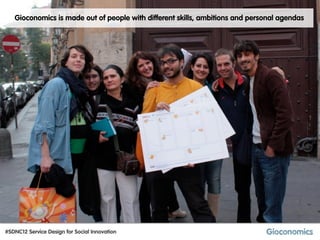 Gioconomics is made out of people with different skills, ambitions and personal agendas




#SDNC12 Service Design for Social Innovation
 