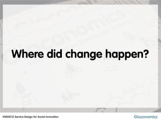 Where did change happen?




#SDNC12 Service Design for Social Innovation
 