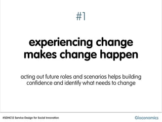 #1

                 experiencing change
                makes change happen
              acting out future roles and scenarios helps building
                confidence and identify what needs to change




#SDNC12 Service Design for Social Innovation
 