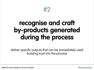 #2

                 recognise and craft
                by-products generated
                  during the process
            deliver specific outputs that can be immediately used
                        building trust into the process



#SDNC12 Service Design for Social Innovation
 