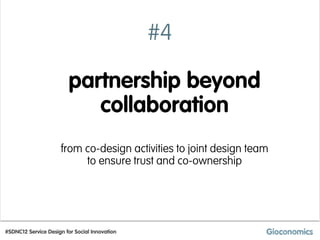 #4

                         partnership beyond
                            collaboration
                      from co-design activities to joint design team
                           to ensure trust and co-ownership




#SDNC12 Service Design for Social Innovation
 