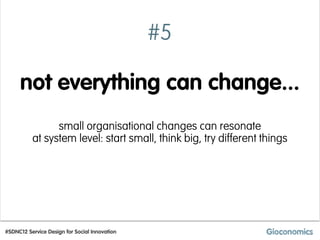 #5

     not everything can change...
                small organisational changes can resonate
          at system level: start small, think big, try different things




#SDNC12 Service Design for Social Innovation
 