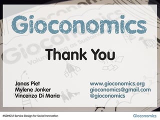 Thank You
         Jonas Piet                            www.gioconomics.org
         Mylene Jonker                         gioconomics@gmail.com
         Vincenzo Di Maria                     @gioconomics


#SDNC12 Service Design for Social Innovation
 