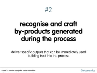 #2

                 recognise and craft
                by-products generated
                  during the process
            deliver specific outputs that can be immediately used
                        building trust into the process



#SDNC12 Service Design for Social Innovation
 