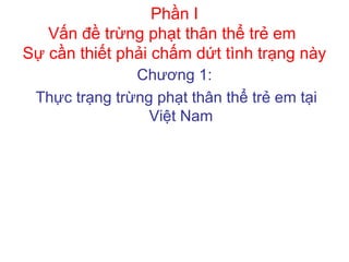 Phần I
Vấn đề trừng phạt thân thể trẻ em
Sự cần thiết phải chấm dứt tình trạng này
Chương 1:
Thực trạng trừng phạt thân thể trẻ em tại
Việt Nam
 