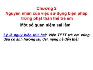 Chương 2
Nguyên nhân của việc sử dụng biện pháp
trừng phạt thân thể trẻ em
Một số quan niệm sai lầm
Lý lẽ ngụy biện thứ hai: Việc TPTT trẻ em cũng
đâu có ảnh hưởng lâu dài, nặng nề đến thế!
 