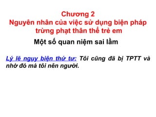 Chương 2
Nguyên nhân của việc sử dụng biện pháp
trừng phạt thân thể trẻ em
Một số quan niệm sai lầm
Lý lẽ ngụy biện thứ tư: Tôi cũng đã bị TPTT và
nhờ đó mà tôi nên người.
 