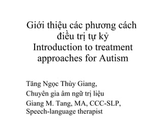 Giới thiệu các phương cách  điều trị tự kỷ Introduction to treatment approaches for Autism Tăng Ngọc Thùy Giang,  Chuyên gia âm ngữ trị liệu Giang M. Tang, MA, CCC-SLP, Speech-language therapist 