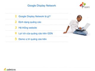 Google Confidential and Proprietary
1 Google Display Network là gì?
2 Định dạng quảng cáo
3 Hệ thống website
4 Lợi ích của quảng cáo trên GDN
5 Demo vị trí quảng cáo trên
Google Display Network
 