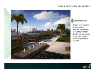 PRAÇA PRINCIPAL/ BOULEVARD
Imponente Praça:
Praças com espelhos
d’água, painel
cascata, pergolados
e vegetação nobre
Boulevard de acesso
à piscina e quadra,
com comprimento
de 40m
 