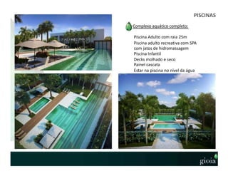 PISCINAS
Complexo aquático completo:
Piscina Adulto com raia 25m
Piscina adulto recreativa com SPA
com jatos de hidromassagem
Piscina Infantil
Decks molhado e seco
Painel cascata
Estar na piscina no nível da água
 