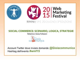 SOCIAL COMMERCE: SCENARIO, LOGICA, STRATEGIE
Relatrice: Gioia Feliziani
Account Twitter dove inviare domande @Gioiacommunica
Hashtag dell'evento #wmf15
 