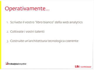 Operativamente… Scrivete il vostro “libro bianco” della web analytics Coltivate i vostri talenti Costruite un’architettura tecnologica coerente 