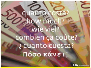 quanto costa? how much? wie viel?  combien ça coûte?  ¿ cuanto cuesta? πόσο κάνει ; 