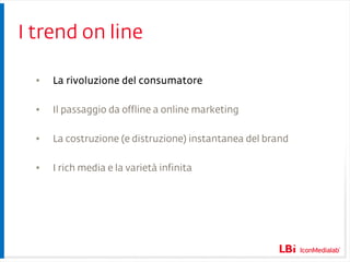 I trend on line La rivoluzione del consumatore Il passaggio da offline a online marketing La costruzione (e distruzione) instantanea del brand I rich media e la varietà infinita 
