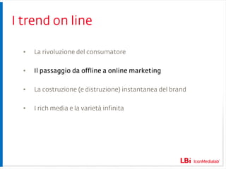 I trend on line La rivoluzione del consumatore Il passaggio da offline a online marketing La costruzione (e distruzione) instantanea del brand I rich media e la varietà infinita 