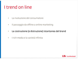 I trend on line La rivoluzione del consumatore Il passaggio da offline a online marketing La costruzione (e distruzione) istantanea del brand I rich media e la varietà infinita 