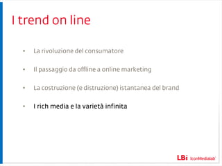 I trend on line La rivoluzione del consumatore Il passaggio da offline a online marketing La costruzione (e distruzione) istantanea del brand I rich media e la varietà infinita 