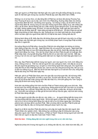 GIỚI ĐỨC LÀM NGƯỜI - Tập 1

17

Hiện giờ người tu sĩ Phật Giáo Việt Nam gần như quên đi truyền thống tốt đẹp ấy và cũng
quên đi một trăm giới chúng học của Đức Phật đã dạy cách đây 2542 năm (1998).
Những vị tu sĩ có học thức, có cấp bằng tiến sĩ Phật học và được tấn phong Thượng Tọa,
Hòa Thượng thì lại tự cao tự đại, xem mình như Phật sống, thường chấp nhận cho những
người khác đảnh lễ mình, mà không chút ngượng. Có những vị mặc y áo tề chỉnh rồi cho
người khác đảnh lễ, nhưng cũng có vị lại xem những người khác chẳng ra gì, nên chẳng cần
mặc y áo tề chỉnh, đôi khi không cần lưu ý đến những người đang lễ mình, có khi đang mặc
áo ngắn, không nghiêm trang, tề chỉnh, cứ mãi mê công việc, hoặc ngồi đọc kinh sách tự
nhiên để cho kẻ khác đảnh lễ. Hành động đó thật là vô lễ hết sức. Dù Đức Phật còn tại thế
Ngài cũng không có hành động như vậy, huống là quí vị tu hành giới luật còn chưa nghiêm
chỉnh mà dám ngồi cho người khác đảnh lễ, thì thật là háo danh, không biết xấu hổ.
Những hành động vô lễ, thiếu đạo đức đó không đúng oai nghi tế hạnh của một vị tu sĩ Đạo
Phật, phạm vào một trăm giới chúng học, tức là thiếu phạm hạnh ở trong Đạo Phật và thiếu
đạo đức ở ngoài đời.
Họ tưởng rằng họ là Phật sống, nhưng Đức Phật khi còn sống Ngài còn không có những
hành động vô đạo đức như vậy. Ngài rất khiêm tốn và cung kính mọi người. Ngài thành lập
Tôn Giáo Phật Giáo có mục đích bang bằng giai cấp của xã hội, thành lập một giai cấp con
người bình đẳng như nhau. Cho nên lúc ông A Nan xin Đức Phật cho giới nữ xuất gia, Đức
Phật chấp nhận, nhưng biết rằng Đạo Phật trụ thế chỉ có năm trăm năm mà thôi. Biết vậy,
nhưng vì lợi ích cho con người không phân biệt nam nữ, Ngài cho thành lập giáo đoàn tu sĩ
nữ.
Như vậy, Đạo Phật là đạo biết tôn trọng mọi người, xem mọi người như mình, bình đẳng như
nhau, không ai hơn ai. Thế mà, một số người khi vừa xuất gia tu hành, mới đắp áo cà sa là
đã xem người tại gia không ra gì, coi giới cư sĩ là những người làm công quả, như người làm
công để nhờ ơn đức Phật ban phước cho, xem họ như lao công tôi tớ trong nhà, nên quí vị tu
sĩ xem họ chẳng ra gì cả. Một chú Sa Di sai bảo một người cư sĩ tuổi lớn hơn cha, trông thấy
thật là đau lòng cho Phật Giáo ngày nay.
Hiện giờ, giới tu sĩ Phật Giáo được xem như giai cấp vua chúa quan liêu, bệ vệ trong chiếc
áo rộng tay của Trung Quốc và chiếc y cà sa móc, họ luôn luôn đội mũ, nón, mão ở trong
nhà, khi dự lễ trai đàn hoặc chứng minh đều đội mão tì lư, hình ảnh giống như Tam Tạng từ
Đông Độ đi thỉnh kinh trong Tây Du Ký.
Hình ảnh này không giống hình ảnh của Đức Phật và Thánh chúng ngày xưa chút nào. Đây
là hình ảnh của những nhà giàu có, sang trọng, không phải là hình ảnh của một vị tu sĩ buông
xả (bần tăng), ba y một bát, sống thiểu dục tri túc với chiếc y phấn tảo, do lượm vải bó thây
ma. Hình ảnh của những tu sĩ hiện giờ là hình ảnh thế tục hóa tôn giáo, một hình ảnh chứng
tỏ Phật Giáo đang mất gốc.
Vào nhà người mà trên đầu còn đội mũ, nón, khăn, v.v... là người không biết tôn trọng mình
và cũng không biết tôn trọng người khác. Đó là một người vô đạo đức, thiếu giáo dục, còn
một vị tu sĩ mà có những hành động như vậy là một vị tu sĩ tỳ kheo ngoại đạo, chớ không
phải là một vị tỳ kheo đệ tử của Đức Phật. Một vị tỳ kheo đệ tử của Đức Phật thì phải oai
nghi tế hạnh đầy đủ, đâu có những hành động phi phạm hạnh như vậy.
Người tu sĩ đệ tử của Đức Phật cần phải học và tu tập rèn luyện đạo đức làm người, làm
Thánh Nhân cho nghiêm chỉnh. Nếu không học và không tu tập thì không làm sao xứng
đáng làm người, làm Thánh Tăng được, vì Phật và Thánh Tăng là những người luôn luôn thể
hiện một con người có đạo đức hoàn toàn Thánh Thiện.
Giới thứ tám: Chẳng đặng đội mũ nón ngồi trong nhà cư sĩ, cần nên học.
Nghĩa là tỳ kheo khi ở trong nhà người cư sĩ, không nên đội mũ, nón, khăn trùm trên đầu, chỉ

http://www.nguyenthuychonnhu.net

 