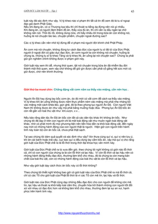 GIỚI ĐỨC LÀM NGƯỜI - Tập 1

43

luật này đã xác định như vậy. Vị tỳ kheo nào vi phạm thì tất cả tín đồ xem đó là tu sĩ ngoại
đạo giả danh Phật Giáo.
Nếu khi đang ăn, có vị Thượng tọa kêu thì chỉ thoát ra tiếng dạ đừng nên nói gì nhiều.
Khi đang ăn, có người đem thêm đồ ăn, thấy vừa đủ ăn, thì chỉ cần ra dấu ngăn lại chớ
không nên nói: Thôi đủ rồi, không dùng nữa, chỉ bấy nhiêu lời trong bữa ăn còn không nói,
huống là nói chuyện tào lao, chuyện phiếm, chuyện ngoài đường sao?
Các vị tỳ kheo cần nên nhớ kỹ đừng để vi phạm mà người đời khinh chê Phật Pháp.
Ăn cơm mà nói chuyện, không đúng tư cách đạo đức của người tu sĩ đệ tử của Đức Phật,
người ở ngoài đời có giáo dục đạo đức, ăn cơm người ta còn không nói chuyện, huống là
chúng ta, những tu sĩ tỳ kheo Tăng và tỳ kheo Ni, ăn uống lại nói chuyện sao? Chúng ta phải
giữ gìn nghiêm chỉnh không được vi phạm giới này.
Giới luật này xem thì dễ, nhưng thói quen, tật nói chuyện trong bữa ăn đã nhiễm lâu đời
thành một thói quen, xem vậy chớ không dễ giữ gìn được cần phải cố gắng hết sức mới có
giữ được, chớ nên khinh thường.

Giới thứ ba mươi chín: Chẳng đặng vắt cơm nắm xa thẩy vào miệng, cần nên học .
Người Ấn Độ hay dùng tay bốc cơm ăn, do đó mới có vắt cơm để cách xa thẩy vào miệng.
Vị tỳ kheo khi ăn uống không được nắm thực phẩm ném vào miệng mà phải nhẹ nhàng bỏ
vào miệng một cách khéo léo, gọn ghẽ, đó là theo phong tục người Ấn Độ. Còn người Việt
Nam thì không được ăn như vậy mà phải bằng muỗng hoặc đũa. Phong tục Ấn Độ bốc ăn
còn rất gần với loài thú vật như: khỉ,vượn, v.v...
Nếu bảo rằng dân tộc Ấn Độ ăn bốc còn tất cả các dân tộc khác thì không ăn bốc. Như
chúng tôi đã dạy ở trên con người chỉ là một loài động vật như muôn ngàn loài động vật
khác, nhờ có phát minh đủ mọi phương tiện nên tiến hóa dần ra khỏi loài động vật, đến ngày
nay mới có những hành động của con người thật là người. Hiện giờ con người trên hành
tinh này toàn bộ còn ăn bốc cả, chưa phải thật sạch.
Tại sao chúng tôi dám quả quyết và xác định như vậy? Xin thưa cùng quí vị, quí vị nên lưu ý,
khi ăn cái bánh hoặc trái cây, cục kẹo quí vị đều dùng tay cầm bốc ăn, vậy mà quí vị cho rằng
giới luật của Đức Phật chế ra là lỗi thời trong thời đại khoa học văn minh này.
Giới luật của Đức Phật chế ra từ xưa đến giờ, theo chúng tôi nghĩ không có giới nào lỗi thời
cả, chỉ có con người của chúng ta là còn lỗi thời và lạc hậu. Vì còn lỗi thời và lạc hậu nên có
những hành động thiếu đạo đức, thường làm khổ cho nhau, đó là chúng ta còn mang bản
chất của loài thú vật, còn có những hành động của loài thú vật là còn lỗi thời và lạc hậu.
Như vậy giới luật dạy cách thức ăn bốc này có lỗi thời không?
Theo chúng tôi thiết nghĩ không bao giờ có giới luật nào của Đức Phật chế ra mà lỗi thời cả,
chỉ có các Tổ cho giới luật của Phật lỗi thời là vì các Tổ còn mê tín, lạc hậu và lỗi thời.
Giới luật nào của Đức Phật cũng dạy những điều đạo đức cho con người để không còn mê
tín, lạc hậu và thoát ra khỏi kiếp loài cầm thú, chuyển hóa trở thành những con người tốt đối
xử với nhau có đạo đức hơn và không làm khổ cho nhau, thường đem lại sự an vui, hạnh
phúc trên hành tinh này.

http://www.nguyenthuychonnhu.net

 