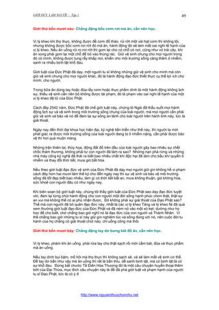 GIỚI ĐỨC LÀM NGƯỜI - Tập 1

49

Giới thứ bốn mươi sáu: Chẳng đặng bốc cơm rơi mà ăn, cần nên học.
Vị tỳ kheo khi thọ thực, không được để cơm đổ tháo, rủi rớt một vài hạt cơm thì không tội,
nhưng không được bốc cơm rơi rớt đó mà ăn, hành động đó sẽ làm mất oai nghi tế hạnh của
vị tỳ kheo. Nếu ăn uống rủi ro rơi rớt thì gom lại cho có chỗ có nơi, cũng như vỏ trái cây, khi
ăn xong phải gom lại một chỗ để bỏ vào thùng rác. Giữ vệ sinh chung cho mọi người trong
đó có mình, không được tung rẩy khắp nơi, khiến cho môi trường sống càng thêm ô nhiễm,
sanh ra nhiều bịnh tật khổ đau.
Giới luật của Đức Phật đã dạy, một người tu sĩ không những giữ vệ sinh cho mình mà còn
giữ vệ sinh chung cho mọi người khác, đó là hành động đạo đức thiết thực cụ thể lợi ích cho
mình, cho người.
Trong bữa ăn dùng tay hoặc đũa rẩy cơm hoặc thực phẩm dính là một hành động không lịch
sự, thiếu vệ sinh cần nên bỏ không được tái phạm, đó là phạm vào oai nghi tế hạnh của một
vị tỳ kheo đệ tử của Đức Phật.
Cách đây 2542 năm, Đức Phật đã chế giới luật này, chứng tỏ Ngài đã thấu suốt mọi hành
động lịch sự và vệ sinh trong môi trường sống chung của loài người, mà mọi người cần phải
giữ vệ sinh và bảo vệ nó để đem lại sự sống an lành cho loài người trên hành tinh này, tức là
giải thoát.
Ngày nay đến thời đại khoa học hiện đại, kỷ nghệ tiến triển như thế này, thì người ta mới
phát giác ra được môi trường sống của loài người đang bị ô nhiễm nặng, cần phải được bảo
vệ thì hơi quá muộn màng.
Những trận thiên tai, thủy họa, động đất đổ trên đầu của loài người gây bao nhiêu sự chết
chốc thảm thương, không phải tự con người đã làm ra sao? Những nạn phá rừng và những
nhà máy công kỷ nghệ đã thải ra biết bao nhiêu chất khí độc hại đã làm cho bầu khí quyển ô
nhiễm và thay đổi thời tiết, mưa gió bất hòa.
Nếu theo giới luật đạo đức vệ sinh của Đức Phật đã dạy mọi người giữ gìn không hề vi phạm
cách đây hơn hai mươi lăm thế kỷ cho đến ngày nay thì sự vệ sinh và bảo vệ môi trường
sống đã tốt đẹp biết bao nhiêu, làm gì có thời tiết bất an, mưa không thuận, gió không hòa,
sức khoẻ con người đâu có như ngày nay.
Khi biên soạn bộ giới luật này, chúng tôi thấy giới luật của Đức Phật sao dạy đạo đức tuyệt
vời, đem lại từng chút hành động cho con người một đời sống hạnh phúc chơn thật, thật sự
an vui mà không thể có ai phủ nhận được. Đó không phải sự giải thoát của Đạo Phật sao?
Thế mà con người đã bỏ quên đạo đức này, nhất là các vị tỳ kheo Tăng và tỳ kheo Ni đã quá
xem thường giới luật đạo đức của Đức Phật và đã ném nó vào một xó kẹt; dường như họ
học để cho biết, chớ chẳng bao giờ nghĩ nó là đạo đức của con người và Thánh Nhân. Vì
thế chẳng bao giờ những tu sĩ này giữ gìn nghiêm túc và sống đúng với nó, nên cuộc đời tu
hành của họ chẳng có giải thoát chút nào, chỉ uổng công mà thôi.
Giới thứ bốn mươi bảy: Chẳng đặng tay dơ bưng bát đồ ăn, cần nên học.
Vị tỳ kheo, phàm khi ăn uống, phải rửa tay cho thật sạch rồi mới cầm bát, đũa và thực phẩm
mà ăn uống.
Nếu tay dính bụi bặm, mồ hôi mà thọ thực thì không sạch sẽ, và sẽ làm mất vệ sinh cơ thể.
Để tay dơ bẩn như vậy mà ăn uống thì rất là bẩn thỉu, dễ sanh bịnh tật, mà có bịnh tật là có
sự khổ đau. Đừng bắt chước Tế Điên Hòa Thượng đó là một câu chuyện huyền thoại thêm
bớt của Đại Thừa, mục đích câu chuyện này là để đã phá giới luật và phạm hạnh của người
tu sĩ Đạo Phật, tức là có ý đ

http://www.nguyenthuychonnhu.net

 