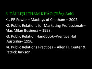 6. TÀI LIỆU THAM KHẢO (Tiếng Anh)
•1. PR Power – Mackays of Chatham – 2002.
•2. Public Relations for Marketing Profess...