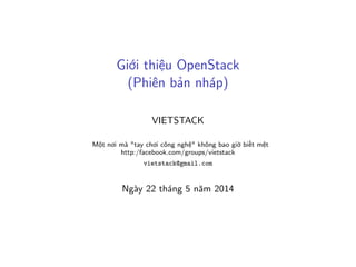 Giới thiệu OpenStack
(Phiên bản nháp)
VIETSTACK
Một nơi mà "tay chơi công nghệ" không bao giờ biết mệt
http:/facebook.com/groups/vietstack
vietstack@gmail.com
Ngày 22 tháng 5 năm 2014
 